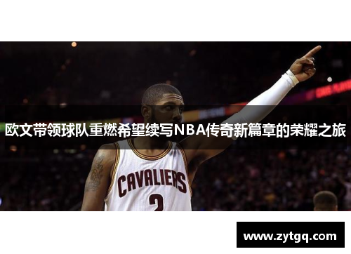 欧文带领球队重燃希望续写NBA传奇新篇章的荣耀之旅